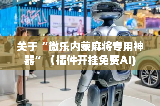 关于“微乐内蒙麻将专用神器”（插件开挂免费AI)