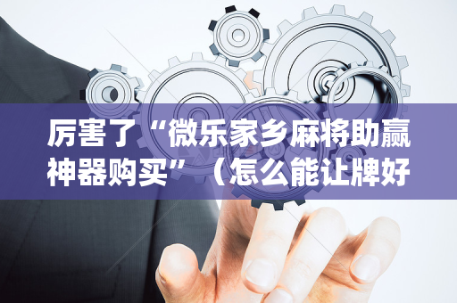 厉害了“微乐家乡麻将助赢神器购买”（怎么能让牌好一点)