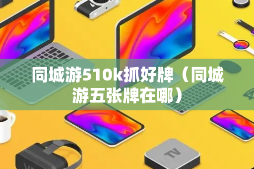 同城游510k抓好牌（同城游五张牌在哪）