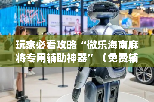 玩家必看攻略“微乐海南麻将专用辅助神器”（免费辅助)