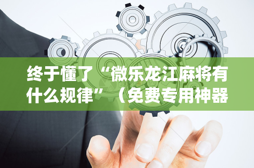 终于懂了“微乐龙江麻将有什么规律”（免费专用神器)