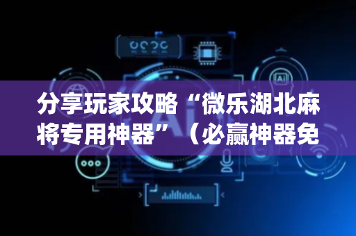 分享玩家攻略“微乐湖北麻将专用神器”（必赢神器免费安装)