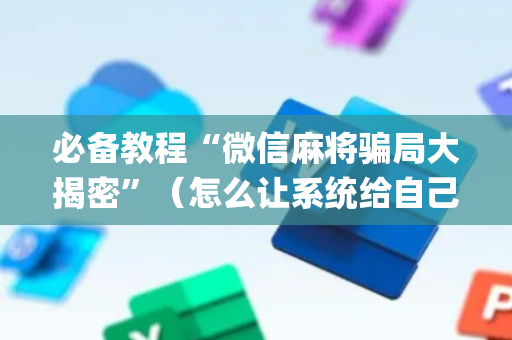 必备教程“微信麻将骗局大揭密”（怎么让系统给自己好牌)