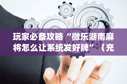 玩家必备攻略“微乐湖南麻将怎么让系统发好牌”（充值会提高胜率么)
