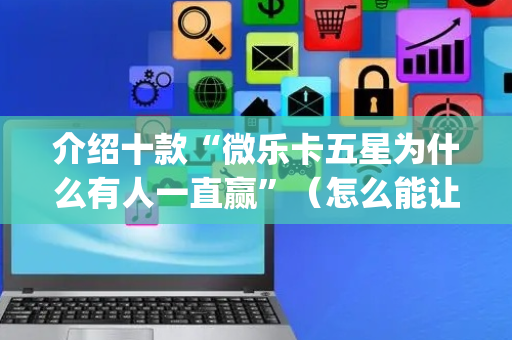 介绍十款“微乐卡五星为什么有人一直赢”（怎么能让牌好一点)
