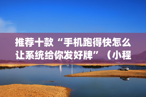 推荐十款“手机跑得快怎么让系统给你发好牌”（小程序控牌器)