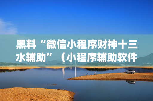 黑料“微信小程序财神十三水辅助”（小程序辅助软件)