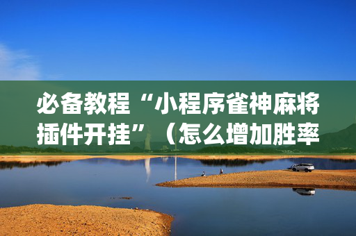 必备教程“小程序雀神麻将插件开挂”（怎么增加胜率)