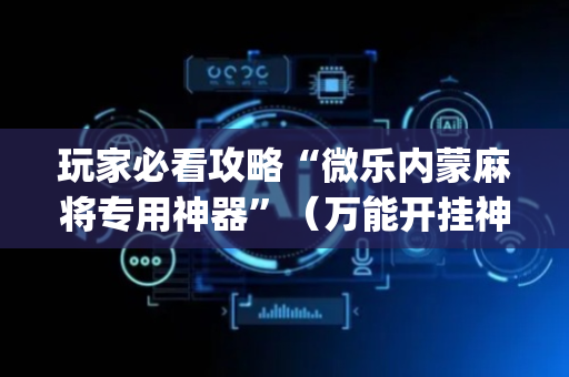 玩家必看攻略“微乐内蒙麻将专用神器”（万能开挂神器)