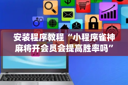 安装程序教程“小程序雀神麻将开会员会提高胜率吗”（发牌有什么规律吗)