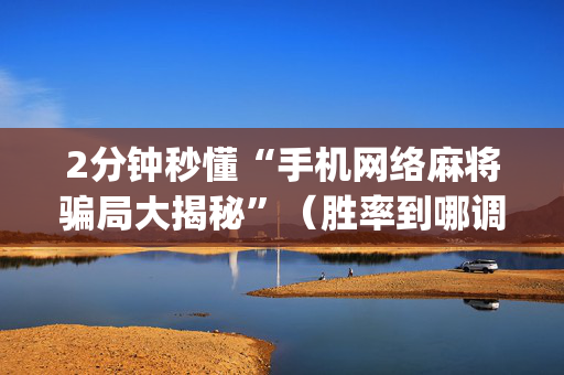 2分钟秒懂“手机网络麻将骗局大揭秘”（胜率到哪调)