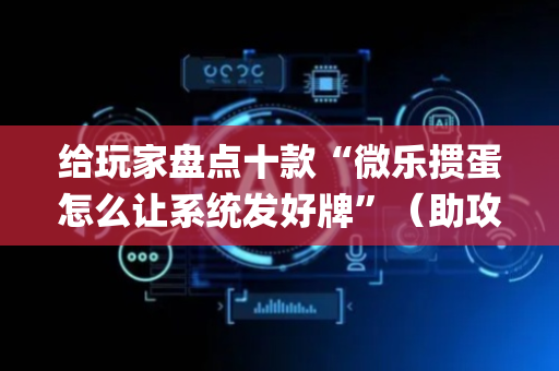 给玩家盘点十款“微乐掼蛋怎么让系统发好牌”（助攻神器)
