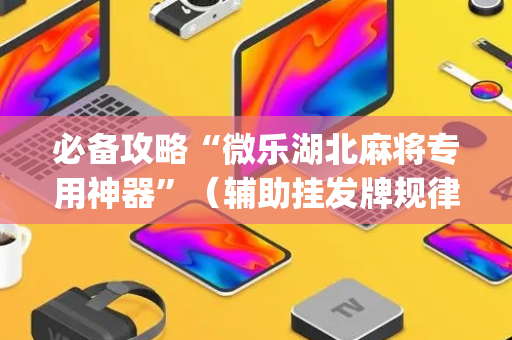 必备攻略“微乐湖北麻将专用神器”（辅助挂发牌规律)