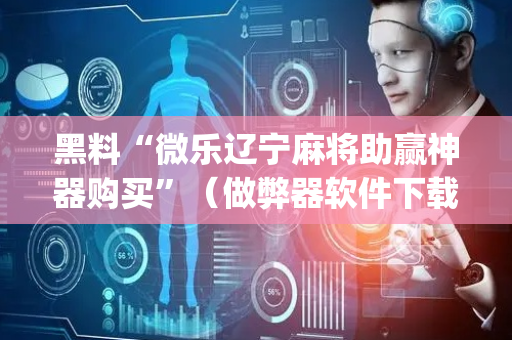 黑料“微乐辽宁麻将助赢神器购买”（做弊器软件下载)