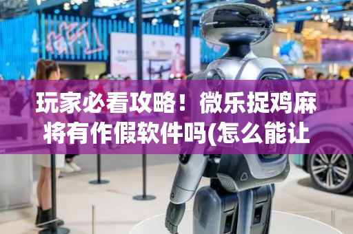 玩家必看攻略！微乐捉鸡麻将有作假软件吗(怎么能让胜率高)