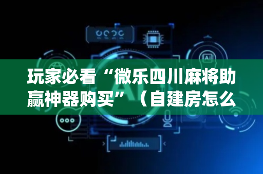 玩家必看“微乐四川麻将助赢神器购买”（自建房怎么赢)