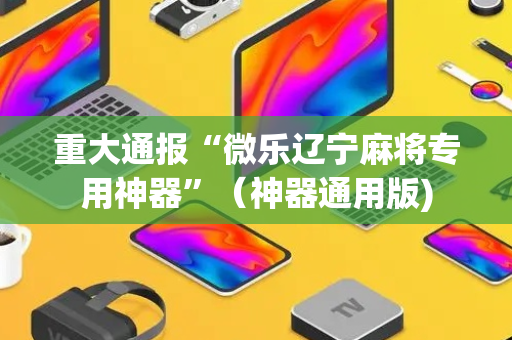重大通报“微乐辽宁麻将专用神器”（神器通用版)