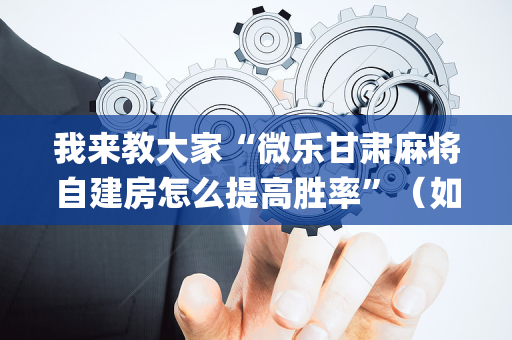 我来教大家“微乐甘肃麻将自建房怎么提高胜率”（如何让系统发好牌)