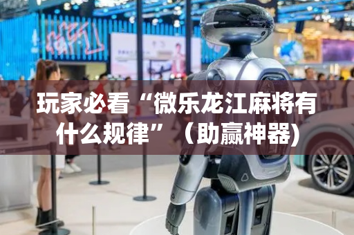 玩家必看“微乐龙江麻将有什么规律”（助赢神器)