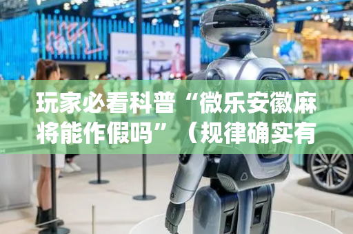 玩家必看科普“微乐安徽麻将能作假吗”（规律确实有挂)