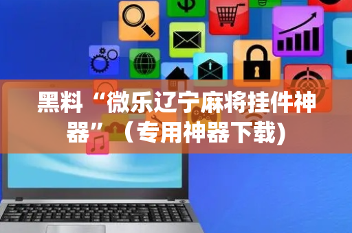 黑料“微乐辽宁麻将挂件神器”（专用神器下载)