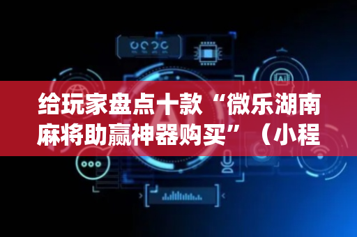 给玩家盘点十款“微乐湖南麻将助赢神器购买”（小程序怎么才会赢)