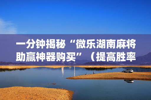 一分钟揭秘“微乐湖南麻将助赢神器购买”（提高胜率技巧)