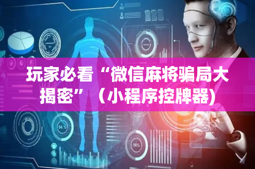 玩家必看“微信麻将骗局大揭密”（小程序控牌器)