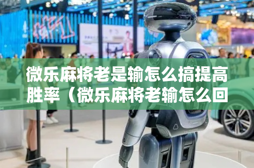 微乐麻将老是输怎么搞提高胜率（微乐麻将老输怎么回事）