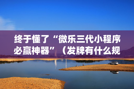 终于懂了“微乐三代小程序必赢神器”（发牌有什么规律吗)