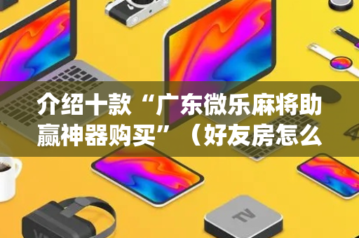 介绍十款“广东微乐麻将助赢神器购买”（好友房怎么才能赢)