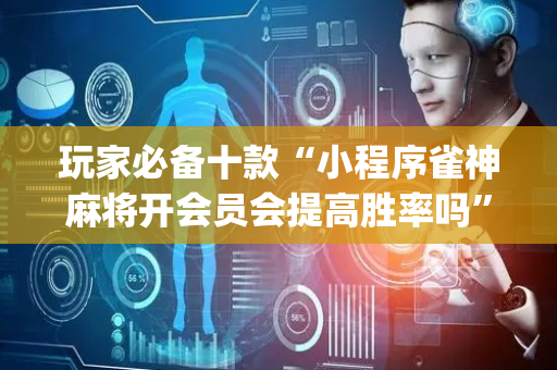 玩家必备十款“小程序雀神麻将开会员会提高胜率吗”（开挂神器下载)