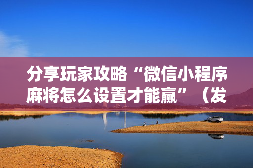 分享玩家攻略“微信小程序麻将怎么设置才能赢”（发牌有什么规律吗)