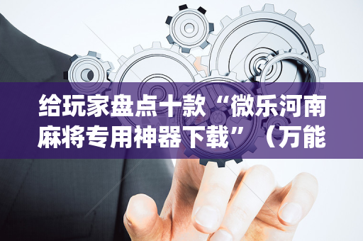 给玩家盘点十款“微乐河南麻将专用神器下载”（万能开挂器)