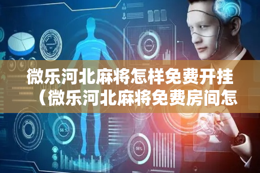 微乐河北麻将怎样免费开挂（微乐河北麻将免费房间怎么开挂）