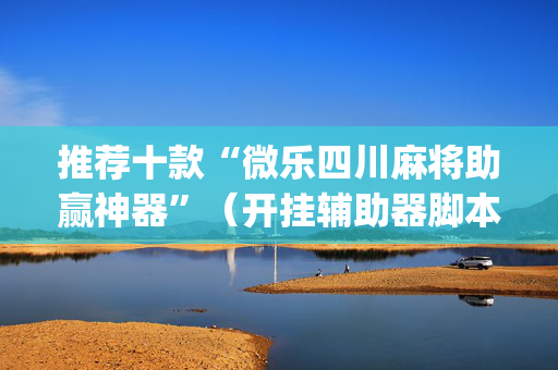 推荐十款“微乐四川麻将助赢神器”（开挂辅助器脚本)