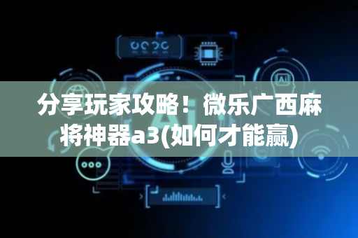 分享玩家攻略！微乐广西麻将神器a3(如何才能赢)