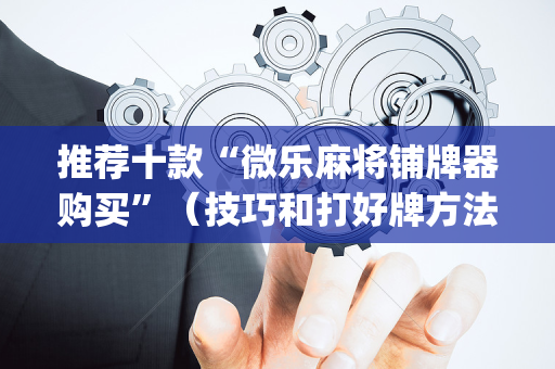 推荐十款“微乐麻将铺牌器购买”（技巧和打好牌方法)