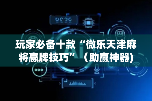 玩家必备十款“微乐天津麻将赢牌技巧”（助赢神器)