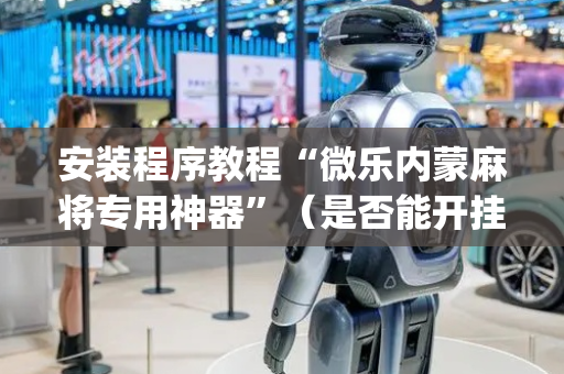 安装程序教程“微乐内蒙麻将专用神器”（是否能开挂)