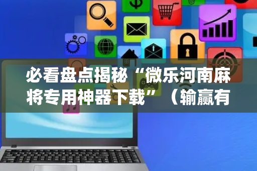 必看盘点揭秘“微乐河南麻将专用神器下载”（输赢有什么规律)