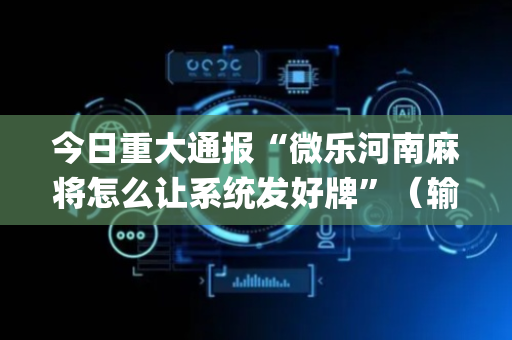 今日重大通报“微乐河南麻将怎么让系统发好牌”（输赢有什么规律)