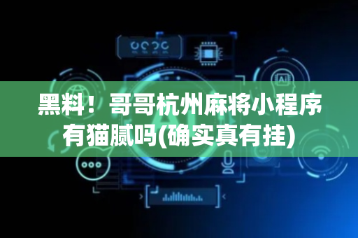 黑料！哥哥杭州麻将小程序有猫腻吗(确实真有挂)
