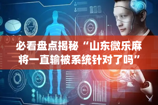 必看盘点揭秘“山东微乐麻将一直输被系统针对了吗”（充值会提高胜率么)
