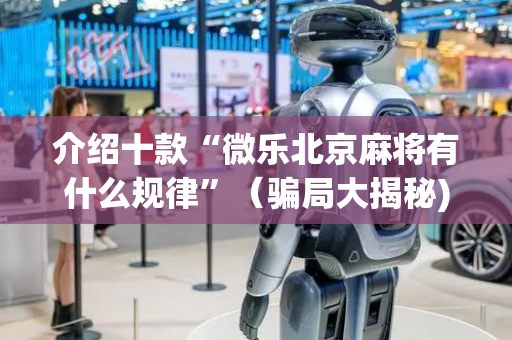 介绍十款“微乐北京麻将有什么规律”（骗局大揭秘)