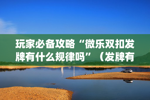 玩家必备攻略“微乐双扣发牌有什么规律吗”（发牌有什么规律吗)