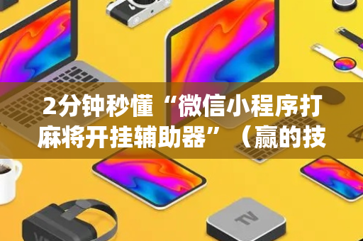 2分钟秒懂“微信小程序打麻将开挂辅助器”（赢的技巧规律)