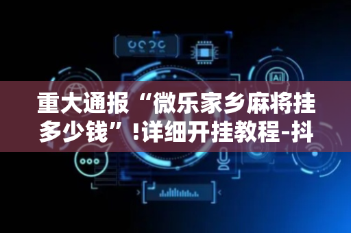 重大通报“微乐家乡麻将挂多少钱”!详细开挂教程-抖音