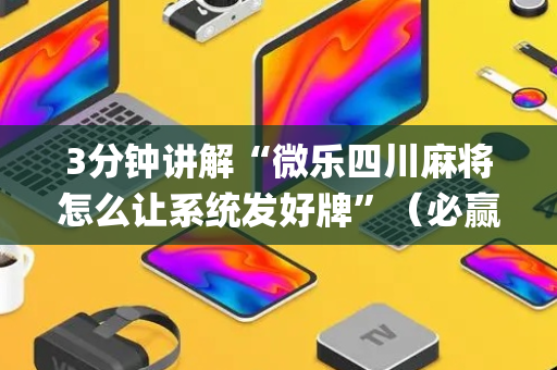 3分钟讲解“微乐四川麻将怎么让系统发好牌”（必赢神器)