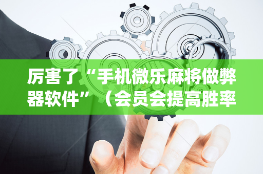 厉害了“手机微乐麻将做弊器软件”（会员会提高胜率吗)